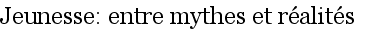 Jeunesse: entre mythes et r�alit�s