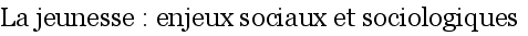 La jeunesse�: enjeux sociaux et sociologiques